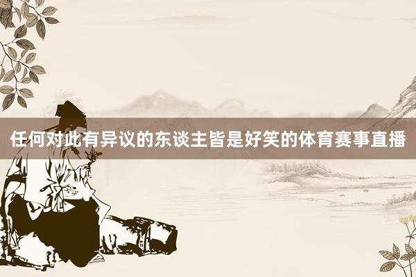 任何对此有异议的东谈主皆是好笑的体育赛事直播