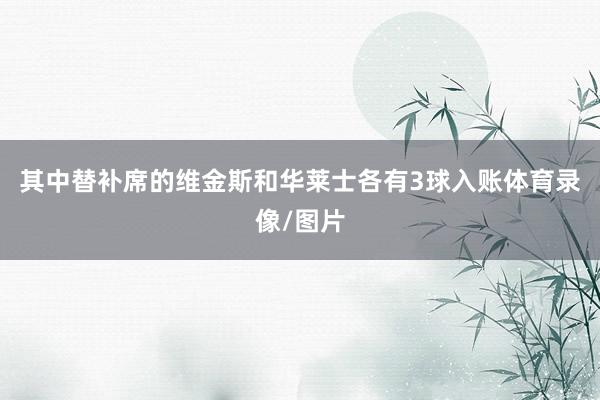 其中替补席的维金斯和华莱士各有3球入账体育录像/图片