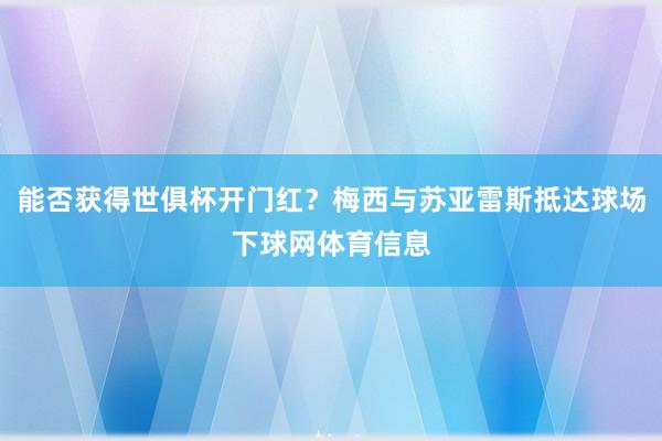 能否获得世俱杯开门红？梅西与苏亚雷斯抵达球场下球网体育信息