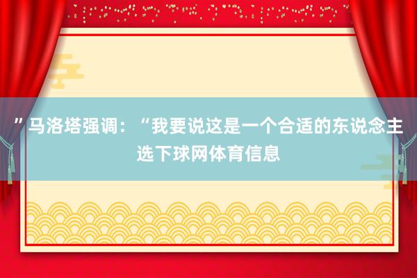 ”马洛塔强调：“我要说这是一个合适的东说念主选下球网体育信息