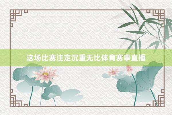 这场比赛注定沉重无比体育赛事直播