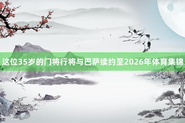 这位35岁的门将行将与巴萨续约至2026年体育集锦