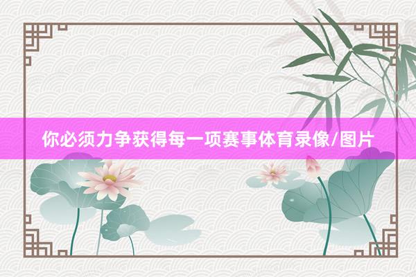 你必须力争获得每一项赛事体育录像/图片