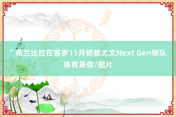 ”布兰比拉在客岁11月抓教尤文Next Gen梯队体育录像/图片