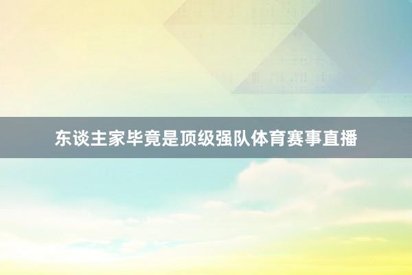 东谈主家毕竟是顶级强队体育赛事直播