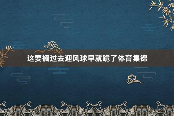 这要搁过去迎风球早就跪了体育集锦