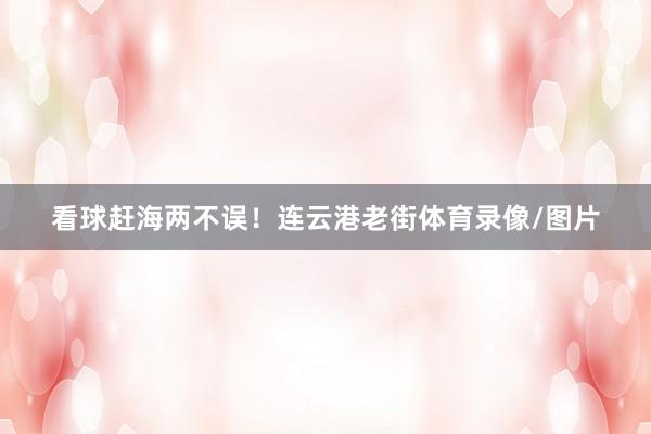 看球赶海两不误！连云港老街体育录像/图片