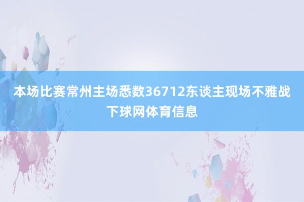 本场比赛常州主场悉数36712东谈主现场不雅战下球网体育信息