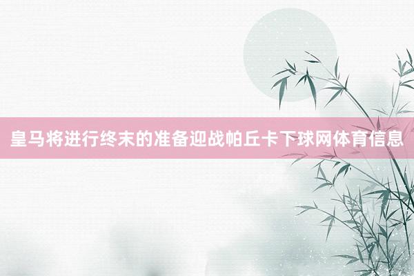 皇马将进行终末的准备迎战帕丘卡下球网体育信息
