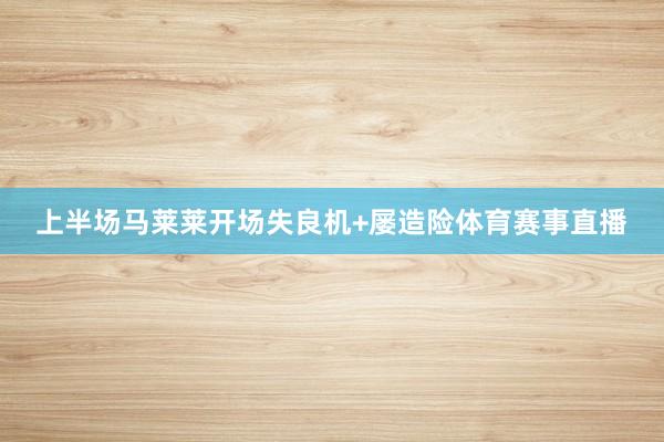 上半场马莱莱开场失良机+屡造险体育赛事直播
