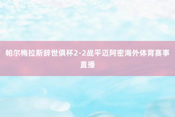 帕尔梅拉斯辞世俱杯2-2战平迈阿密海外体育赛事直播