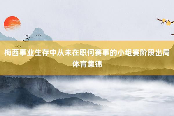 梅西事业生存中从未在职何赛事的小组赛阶段出局体育集锦