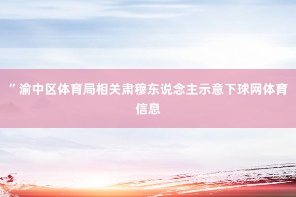 ”渝中区体育局相关肃穆东说念主示意下球网体育信息