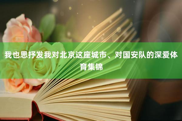 我也思抒发我对北京这座城市、对国安队的深爱体育集锦