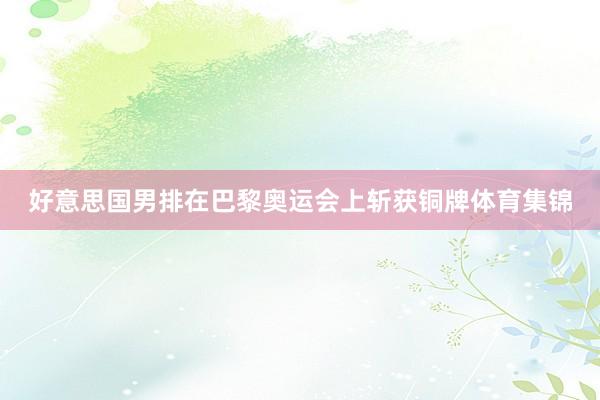 好意思国男排在巴黎奥运会上斩获铜牌体育集锦