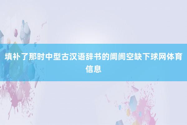 填补了那时中型古汉语辞书的阛阓空缺下球网体育信息
