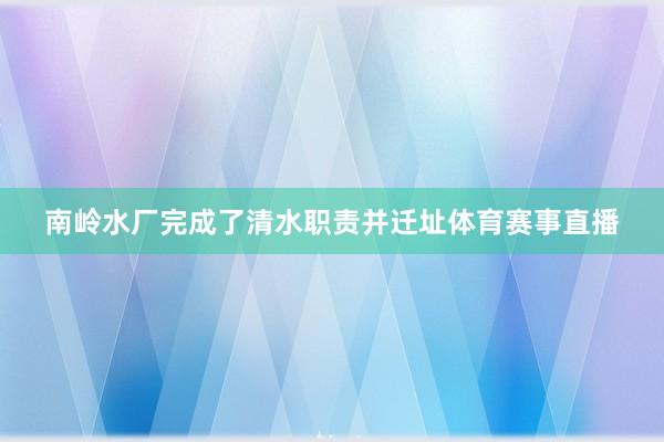 南岭水厂完成了清水职责并迁址体育赛事直播