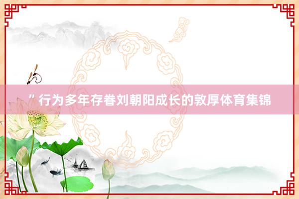 ”行为多年存眷刘朝阳成长的敦厚体育集锦