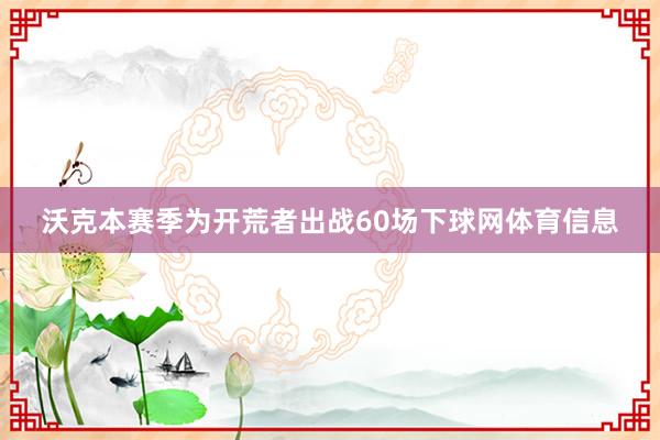 沃克本赛季为开荒者出战60场下球网体育信息