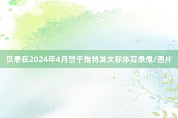 贝恩在2024年4月曾于推特发文称体育录像/图片