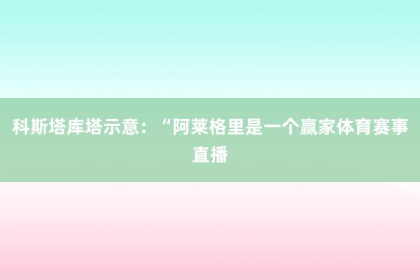 科斯塔库塔示意：“阿莱格里是一个赢家体育赛事直播