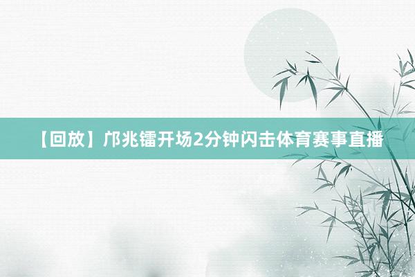 【回放】邝兆镭开场2分钟闪击体育赛事直播