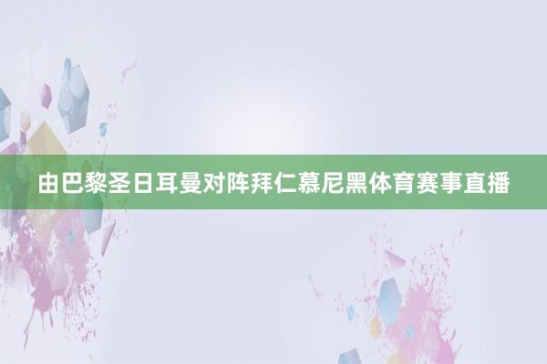 由巴黎圣日耳曼对阵拜仁慕尼黑体育赛事直播