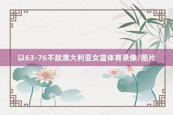 以63-76不敌澳大利亚女篮体育录像/图片