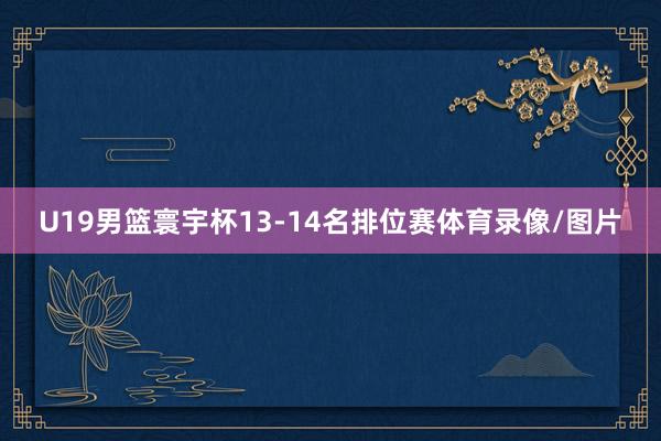 U19男篮寰宇杯13-14名排位赛体育录像/图片
