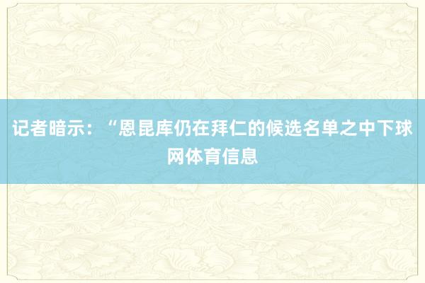 记者暗示：“恩昆库仍在拜仁的候选名单之中下球网体育信息