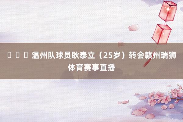 ​​​温州队球员耿泰立（25岁）转会赣州瑞狮体育赛事直播