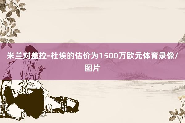 米兰对盖拉-杜埃的估价为1500万欧元体育录像/图片