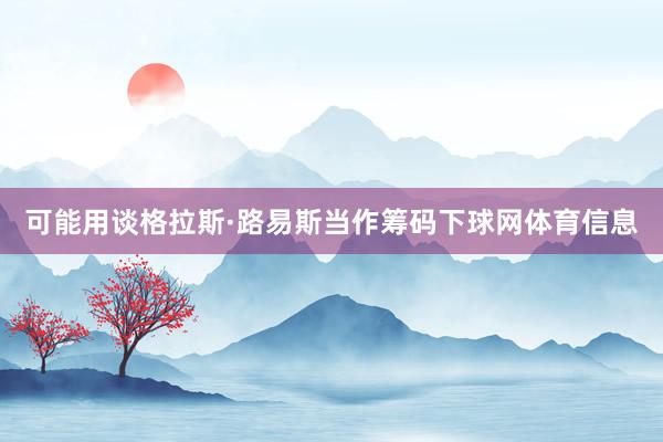 可能用谈格拉斯·路易斯当作筹码下球网体育信息