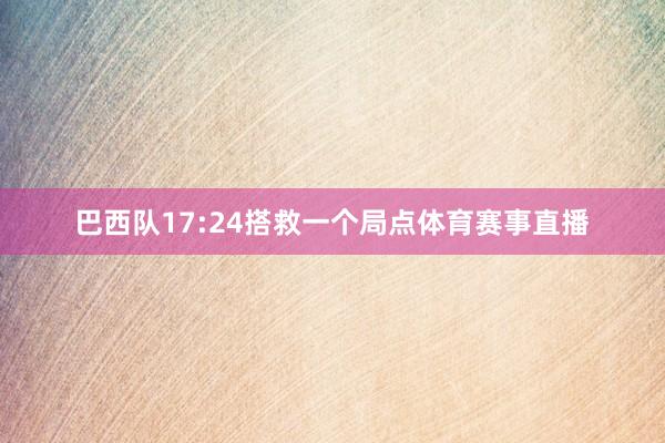 巴西队17:24搭救一个局点体育赛事直播
