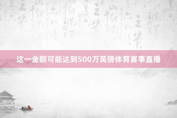 这一金额可能达到500万英镑体育赛事直播