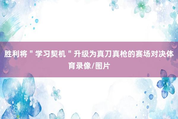 胜利将＂学习契机＂升级为真刀真枪的赛场对决体育录像/图片