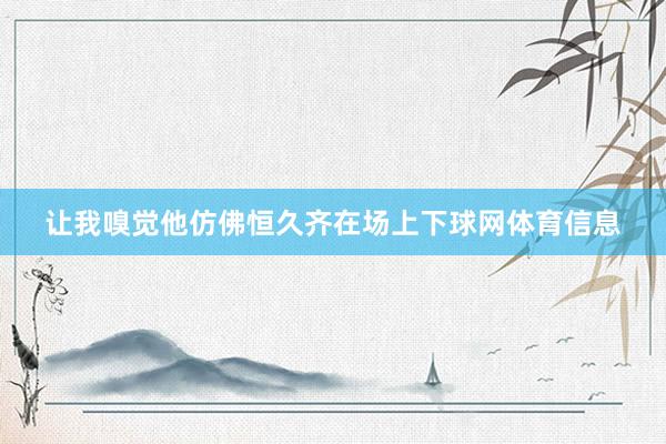 让我嗅觉他仿佛恒久齐在场上下球网体育信息