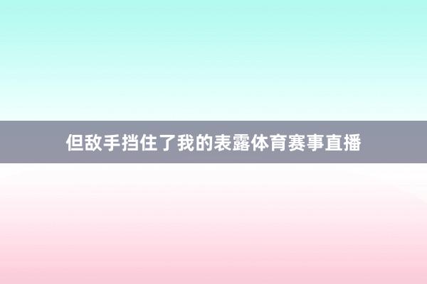 但敌手挡住了我的表露体育赛事直播