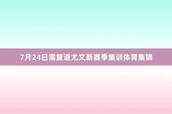 7月24日需复返尤文新赛季集训体育集锦