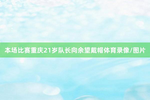 本场比赛重庆21岁队长向余望戴帽体育录像/图片