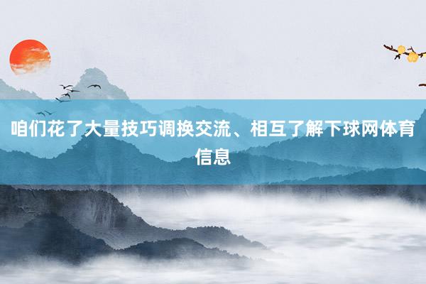 咱们花了大量技巧调换交流、相互了解下球网体育信息
