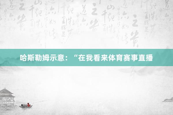 哈斯勒姆示意：“在我看来体育赛事直播