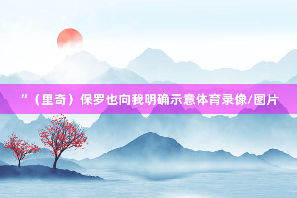 “（里奇）保罗也向我明确示意体育录像/图片