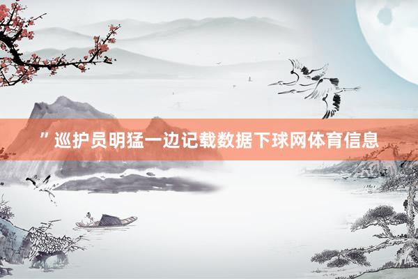 ”巡护员明猛一边记载数据下球网体育信息