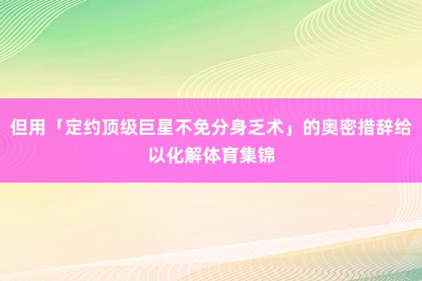 但用「定约顶级巨星不免分身乏术」的奥密措辞给以化解体育集锦