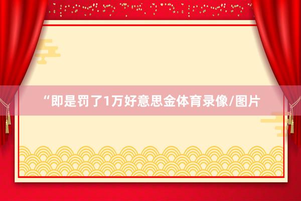“即是罚了1万好意思金体育录像/图片