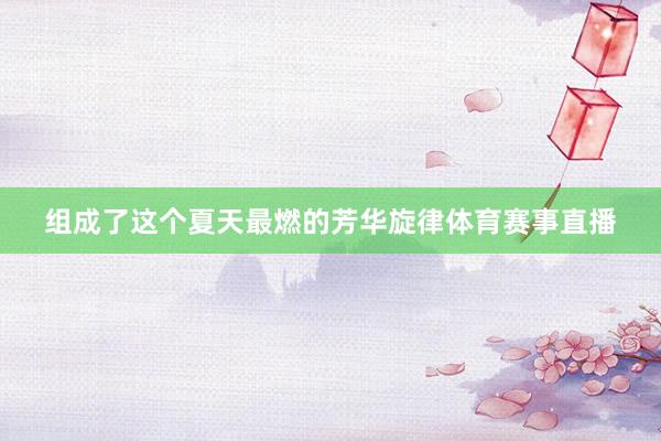 组成了这个夏天最燃的芳华旋律体育赛事直播