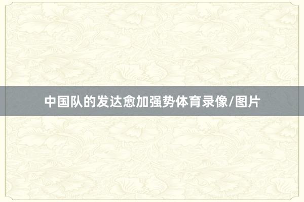 中国队的发达愈加强势体育录像/图片