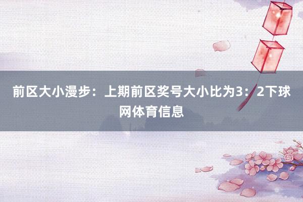 前区大小漫步：上期前区奖号大小比为3：2下球网体育信息