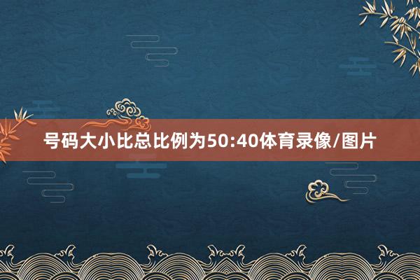 号码大小比总比例为50:40体育录像/图片